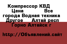 Компрессор КВД . › Цена ­ 45 000 - Все города Водная техника » Другое   . Алтай респ.,Горно-Алтайск г.